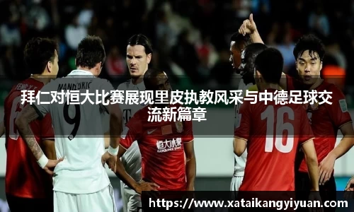 拜仁对恒大比赛展现里皮执教风采与中德足球交流新篇章